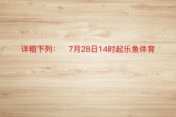 详粗下列：   7月28日14时起乐鱼体育