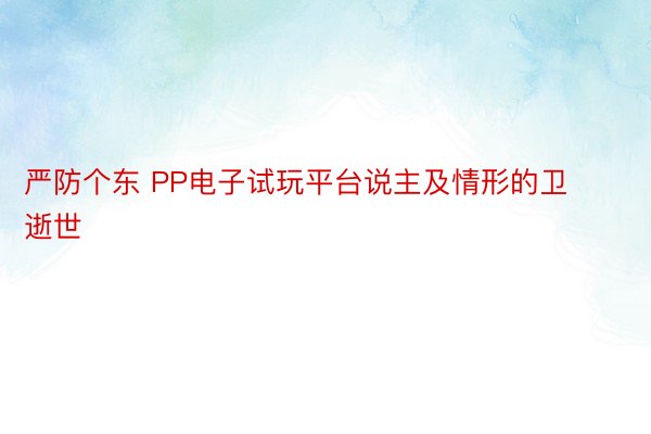 严防个东 PP电子试玩平台说主及情形的卫逝世