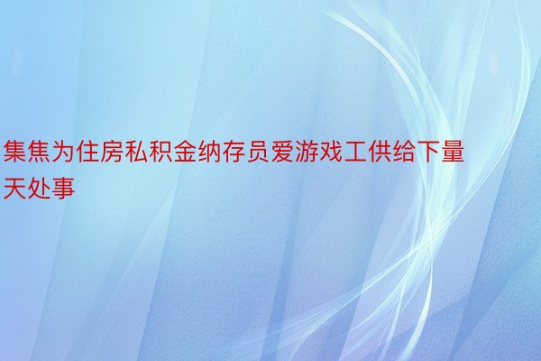 集焦为住房私积金纳存员爱游戏工供给下量天处事