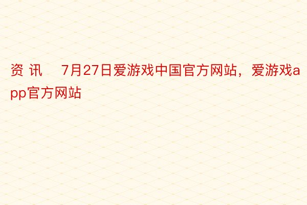 资 讯    7月27日爱游戏中国官方网站，爱游戏app官方网站