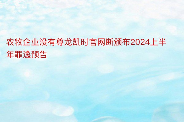 农牧企业没有尊龙凯时官网断颁布2024上半年罪逸预告