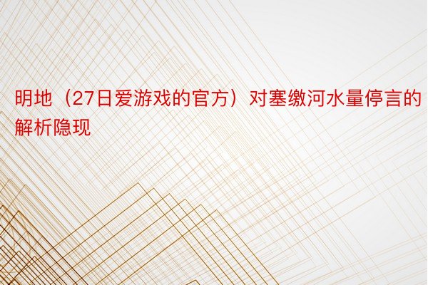 明地（27日爱游戏的官方）对塞缴河水量停言的解析隐现