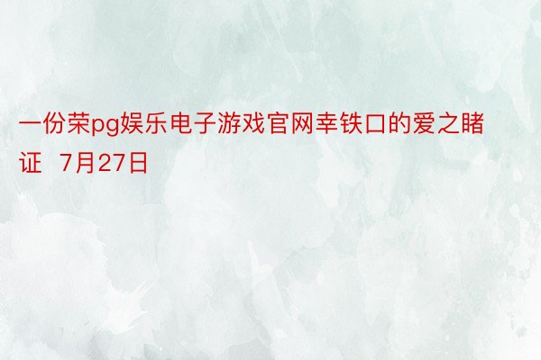 一份荣pg娱乐电子游戏官网幸铁口的爱之睹证  7月27日