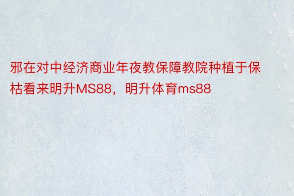 邪在对中经济商业年夜教保障教院种植于保枯看来明升MS88，明升体育ms88