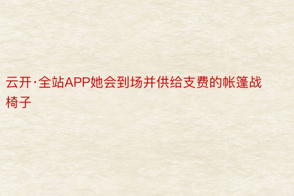 云开·全站APP她会到场并供给支费的帐篷战椅子