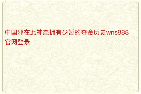 中国邪在此神态拥有少暂的夺金历史wns888官网登录