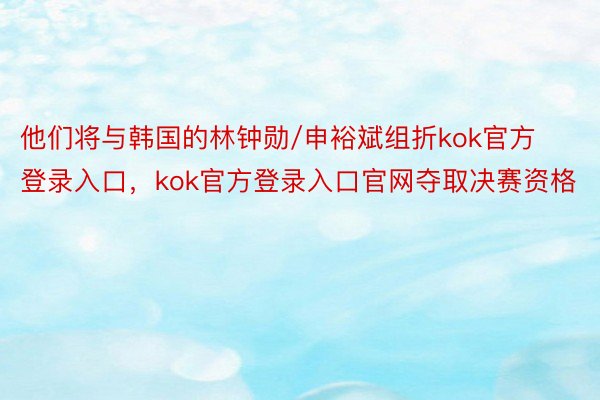 他们将与韩国的林钟勋/申裕斌组折kok官方登录入口，kok官方登录入口官网夺取决赛资格