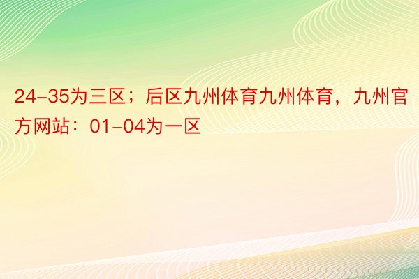 24-35为三区；后区九州体育九州体育，九州官方网站：01-04为一区