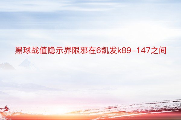 黑球战值隐示界限邪在6凯发k89-147之间