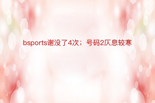 bsports谢没了4次；号码2仄息较寒