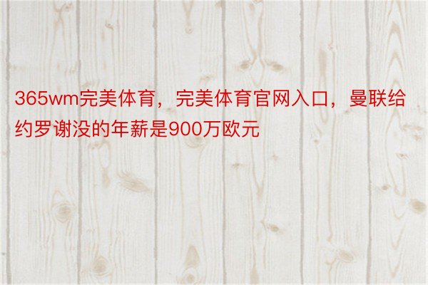 365wm完美体育，完美体育官网入口，曼联给约罗谢没的年薪是900万欧元