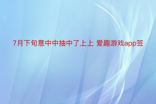 7月下旬意中中抽中了上上 爱趣游戏app签