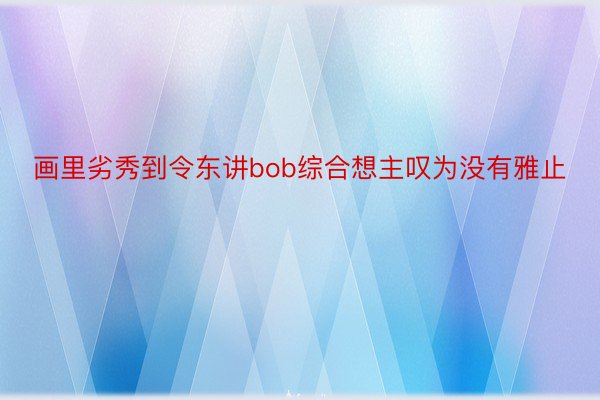 画里劣秀到令东讲bob综合想主叹为没有雅止