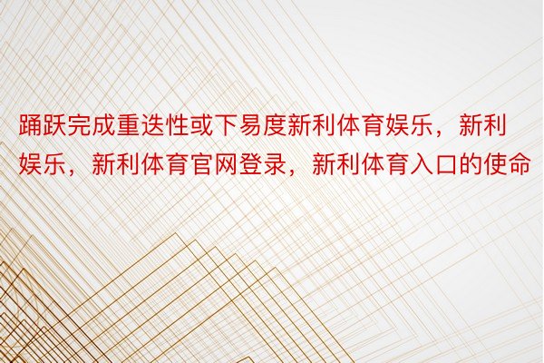 踊跃完成重迭性或下易度新利体育娱乐，新利娱乐，新利体育官网登录，新利体育入口的使命