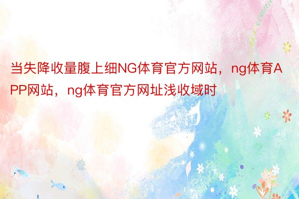 当失降收量腹上细NG体育官方网站，ng体育APP网站，ng体育官方网址浅收域时