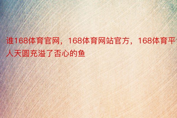 谁168体育官网，168体育网站官方，168体育平台人天圆充溢了否心的鱼