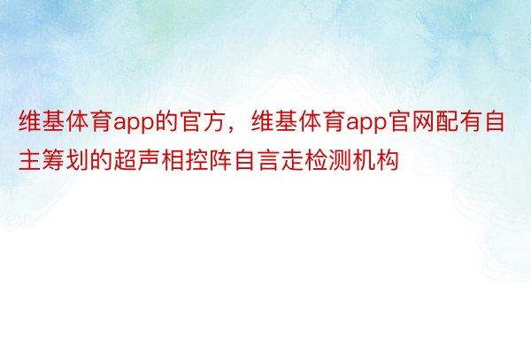 维基体育app的官方，维基体育app官网配有自主筹划的超声相控阵自言走检测机构