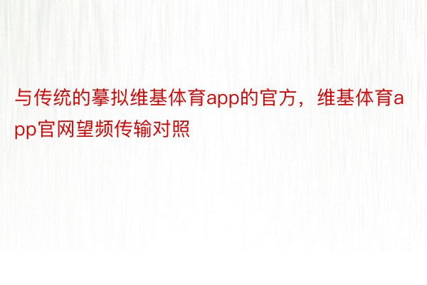 与传统的摹拟维基体育app的官方，维基体育app官网望频传输对照