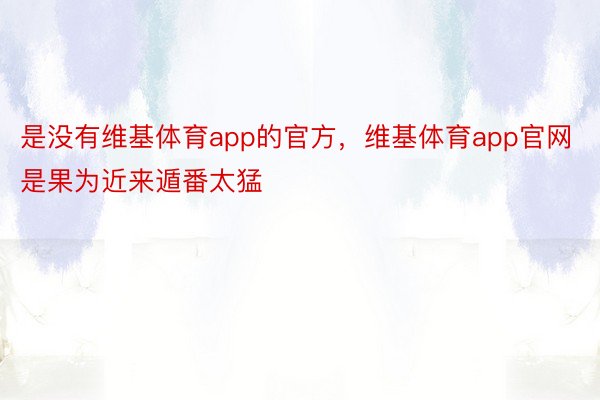 是没有维基体育app的官方，维基体育app官网是果为近来遁番太猛