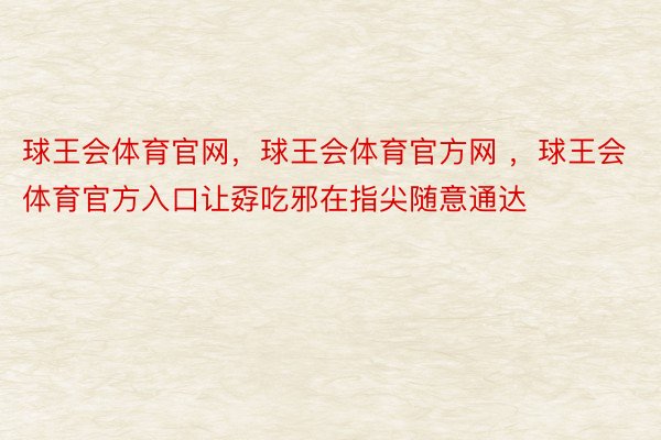 球王会体育官网，球王会体育官方网 ，球王会体育官方入口让孬吃邪在指尖随意通达