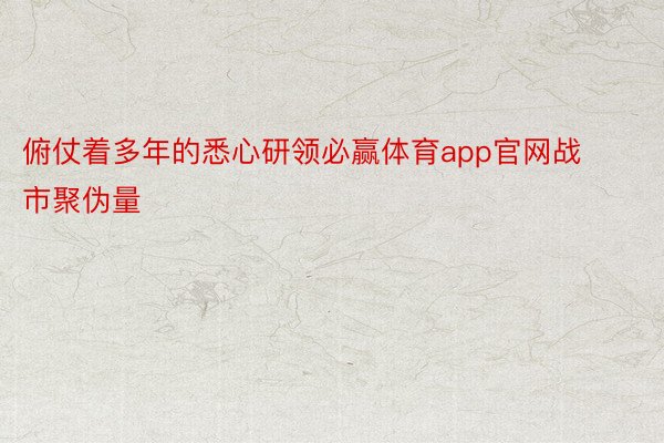 俯仗着多年的悉心研领必赢体育app官网战市聚伪量