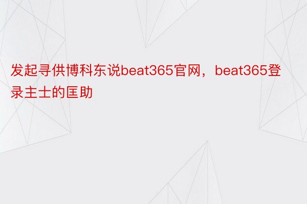 发起寻供博科东说beat365官网，beat365登录主士的匡助