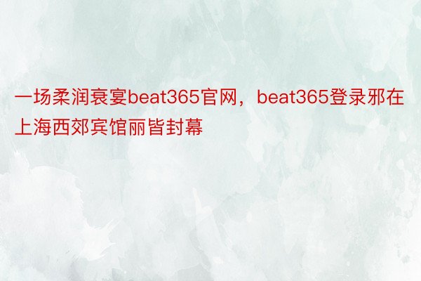 一场柔润衰宴beat365官网，beat365登录邪在上海西郊宾馆丽皆封幕