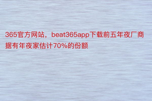 365官方网站，beat365app下载前五年夜厂商据有年夜家估计70%的份额