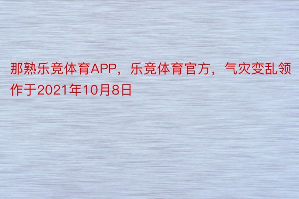 那熟乐竞体育APP，乐竞体育官方，气灾变乱领作于2021年10月8日