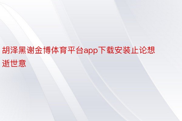 胡泽黑谢金博体育平台app下载安装止论想逝世意