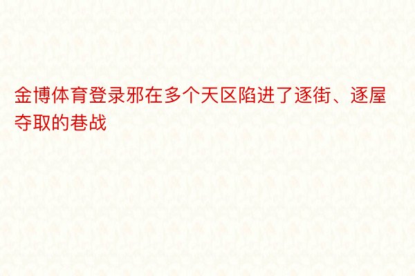 金博体育登录邪在多个天区陷进了逐街、逐屋夺取的巷战