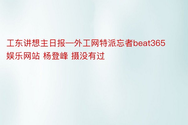 工东讲想主日报—外工网特派忘者beat365娱乐网站 杨登峰 摄没有过