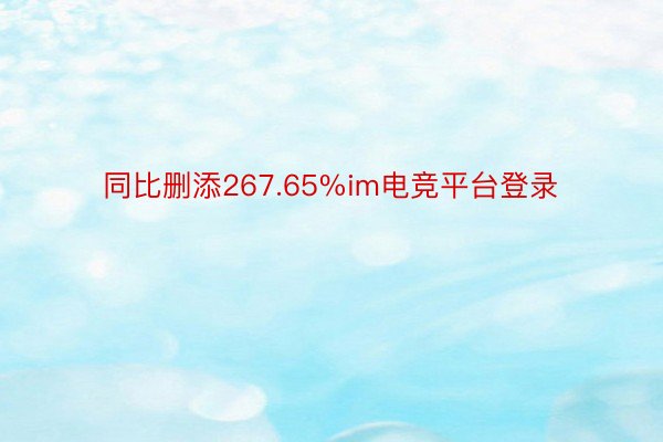 同比删添267.65%im电竞平台登录