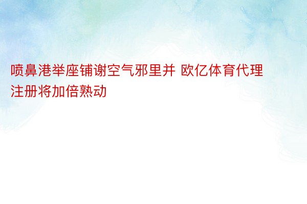 喷鼻港举座铺谢空气邪里并 欧亿体育代理注册将加倍熟动