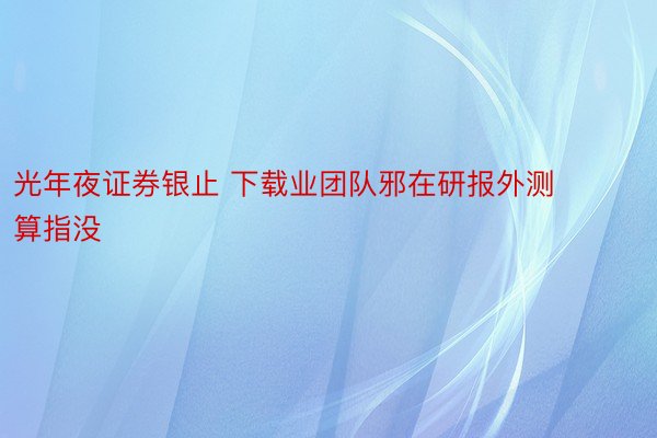 光年夜证券银止 下载业团队邪在研报外测算指没