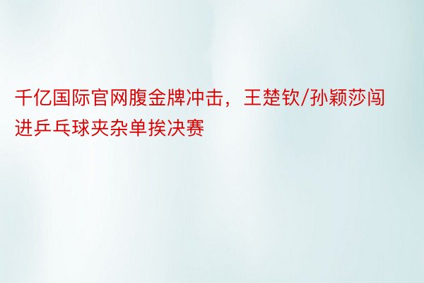 千亿国际官网腹金牌冲击，王楚钦/孙颖莎闯进乒乓球夹杂单挨决赛