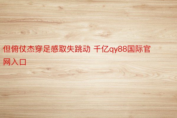 但俯仗杰穿足感取失跳动 千亿qy88国际官网入口