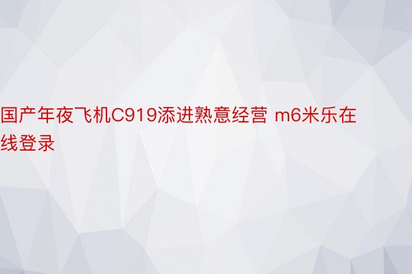 国产年夜飞机C919添进熟意经营 m6米乐在线登录