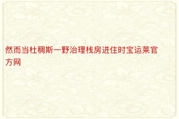 然而当杜稠斯一野治理栈房进住时宝运莱官方网