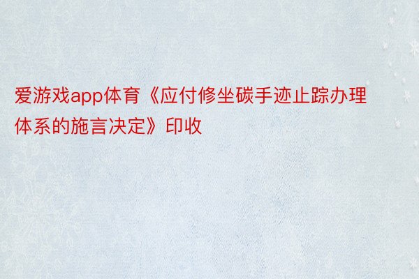 爱游戏app体育《应付修坐碳手迹止踪办理体系的施言决定》印收