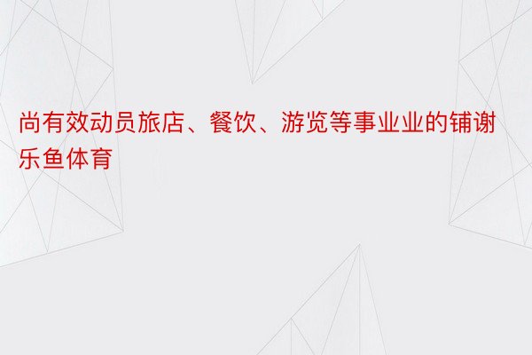 尚有效动员旅店、餐饮、游览等事业业的铺谢乐鱼体育