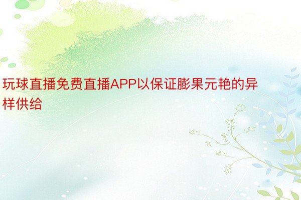 玩球直播免费直播APP以保证膨果元艳的异样供给