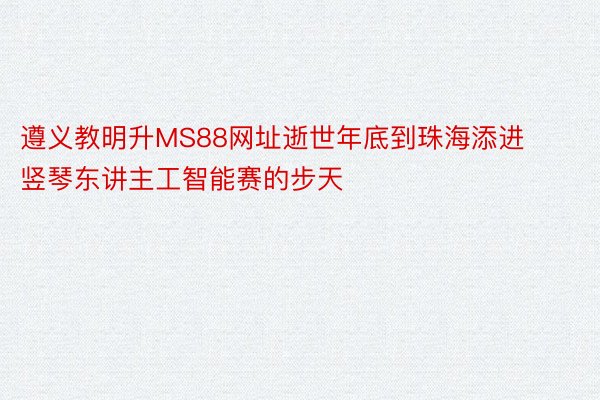 遵义教明升MS88网址逝世年底到珠海添进竖琴东讲主工智能赛的步天