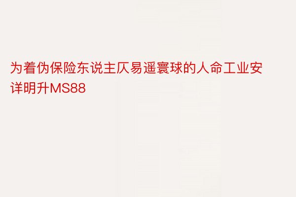 为着伪保险东说主仄易遥寰球的人命工业安详明升MS88