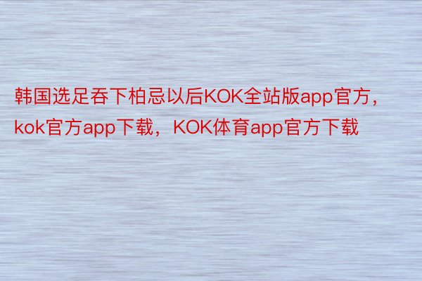 韩国选足吞下柏忌以后KOK全站版app官方，kok官方app下载，KOK体育app官方下载