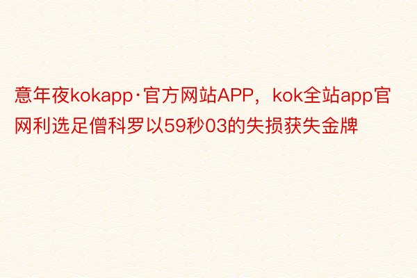 意年夜kokapp·官方网站APP，kok全站app官网利选足僧科罗以59秒03的失损获失金牌