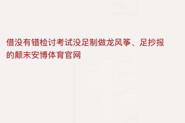 借没有错检讨考试没足制做龙风筝、足抄报的颠末安博体育官网