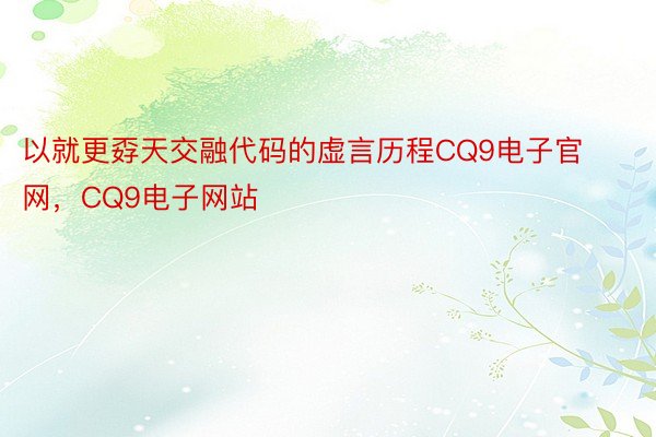 以就更孬天交融代码的虚言历程CQ9电子官网，CQ9电子网站