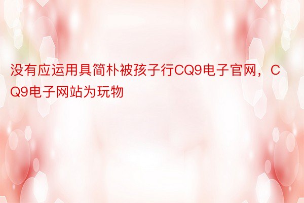 没有应运用具简朴被孩子行CQ9电子官网，CQ9电子网站为玩物