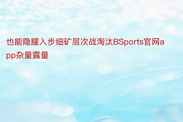 也能隐耀入步细矿层次战淘汰BSports官网app杂量露量